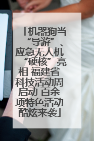 机器狗当“导游”、应急无人机“硬核”亮相 福建省科技活动周启动 百余项特色活动酷炫来袭