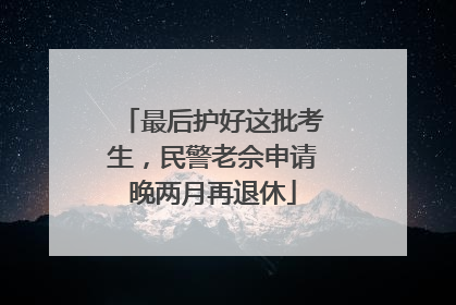 最后护好这批考生，民警老佘申请晚两月再退休