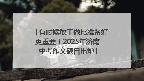 有时候敢于做比准备好更重要！2025年济南中考作文题目出炉