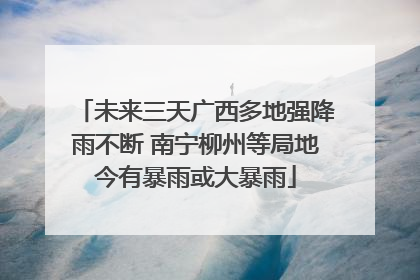 未来三天广西多地强降雨不断 南宁柳州等局地今有暴雨或大暴雨