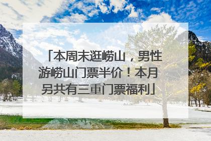 本周末逛崂山，男性游崂山门票半价！本月另共有三重门票福利
