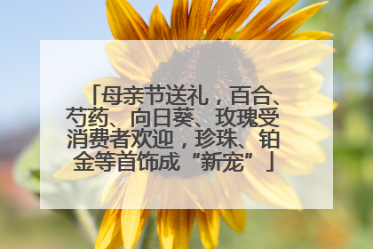 母亲节送礼，百合、芍药、向日葵、玫瑰受消费者欢迎，珍珠、铂金等首饰成“新宠”
