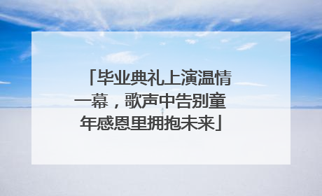 毕业典礼上演温情一幕，歌声中告别童年感恩里拥抱未来