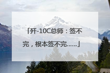 歼-10C总师：签不完，根本签不完……