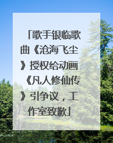 歌手银临歌曲《沧海飞尘》授权给动画《凡人修仙传》引争议，工作室致歉