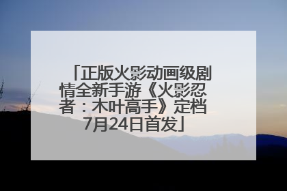 正版火影动画级剧情全新手游《火影忍者：木叶高手》定档7月24日首发