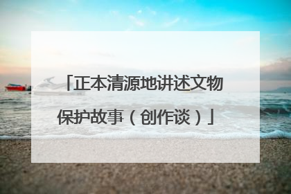 正本清源地讲述文物保护故事（创作谈）