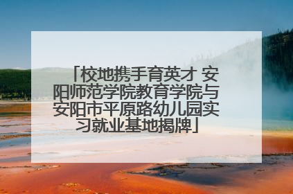 校地携手育英才 安阳师范学院教育学院与安阳市平原路幼儿园实习就业基地揭牌