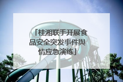 桂湘联手开展食品安全突发事件舆情应急演练