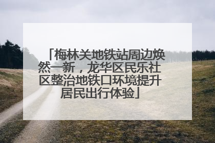 梅林关地铁站周边焕然一新，龙华区民乐社区整治地铁口环境提升居民出行体验