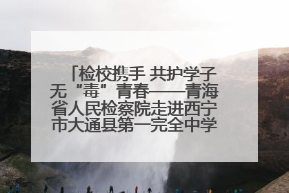 检校携手 共护学子无“毒”青春——青海省人民检察院走进西宁市大通县第一完全中学开展禁毒宣传侧记