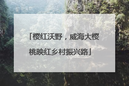 樱红沃野，威海大樱桃映红乡村振兴路
