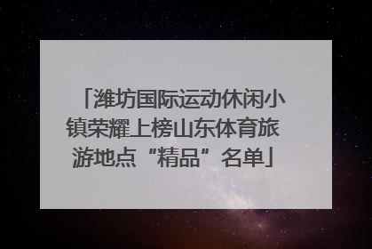 潍坊国际运动休闲小镇荣耀上榜山东体育旅游地点“精品”名单