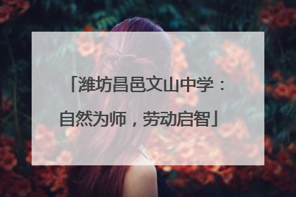 潍坊昌邑文山中学：自然为师，劳动启智