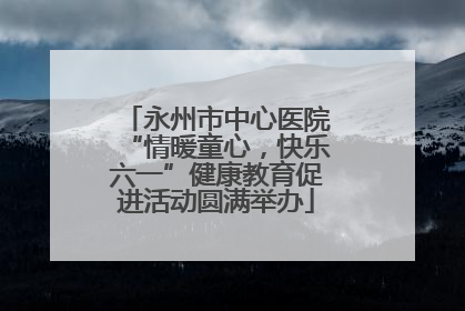 永州市中心医院“情暖童心，快乐六一”健康教育促进活动圆满举办