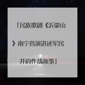 民族歌剧《沂蒙山》南宁首演讲述军民并肩作战故事