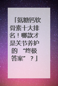 氨糖钙软骨素十大排名！哪款才是关节养护的 “终极答案”？