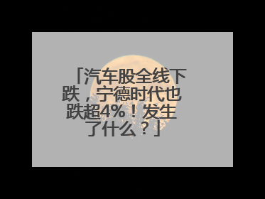 汽车股全线下跌，宁德时代也跌超4%！发生了什么？