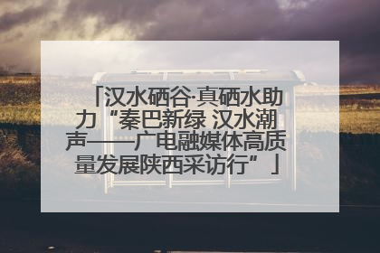 汉水硒谷·真硒水助力“秦巴新绿 汉水潮声——广电融媒体高质量发展陕西采访行”