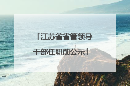 江苏省省管领导干部任职前公示
