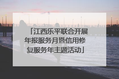江西乐平联合开展年报服务月暨信用修复服务年主题活动