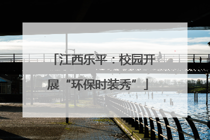 江西乐平：校园开展“环保时装秀”