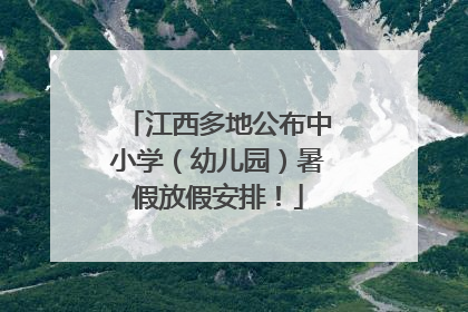 江西多地公布中小学（幼儿园）暑假放假安排！