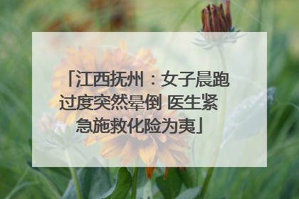 江西抚州：女子晨跑过度突然晕倒 医生紧急施救化险为夷