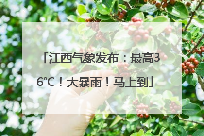 江西气象发布：最高36℃！大暴雨！马上到