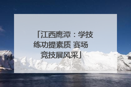 江西鹰潭：学技练功提素质 赛场竞技展风采