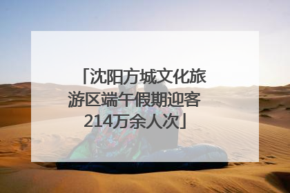 沈阳方城文化旅游区端午假期迎客214万余人次