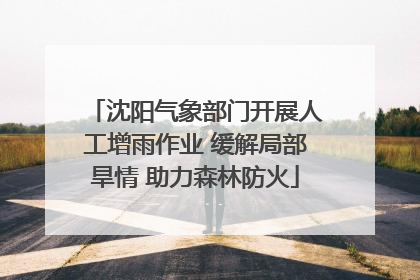 沈阳气象部门开展人工增雨作业 缓解局部旱情 助力森林防火
