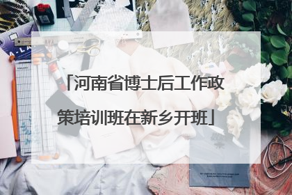 河南省博士后工作政策培训班在新乡开班