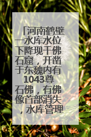 河南鹤壁一水库水位下降现千佛石窟，开凿于东魏内有1043尊石佛，有佛像首部消失，水库管理方回应