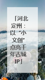 河北定州：以“小文创”点亮千年古城IP