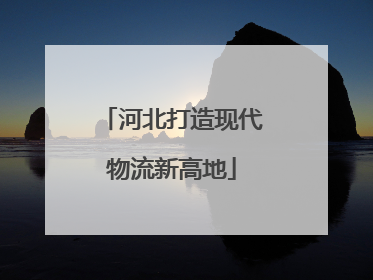 河北打造现代物流新高地