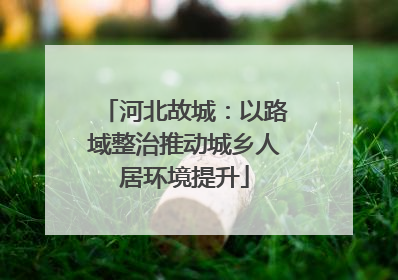 河北故城：以路域整治推动城乡人居环境提升