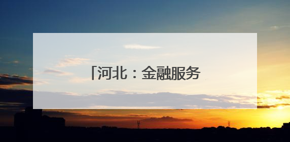 河北：金融服务“沉下去” 特色产业“升起来”