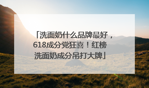 洗面奶什么品牌最好，618成分党狂喜！红榜洗面奶成分吊打大牌