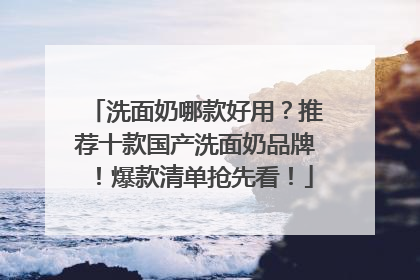 洗面奶哪款好用？推荐十款国产洗面奶品牌！爆款清单抢先看！