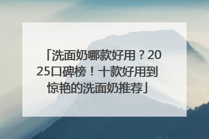 洗面奶哪款好用？2025口碑榜！十款好用到惊艳的洗面奶推荐