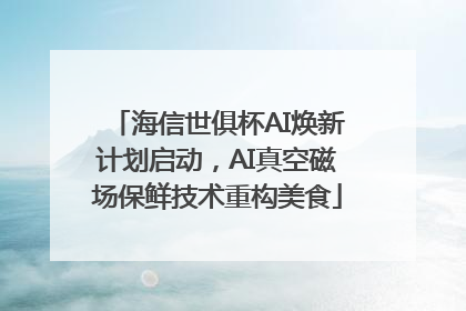 海信世俱杯AI焕新计划启动，AI真空磁场保鲜技术重构美食