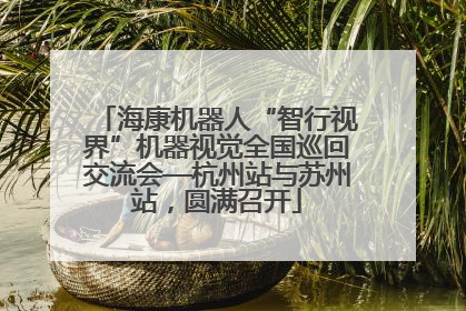 海康机器人“智行视界”机器视觉全国巡回交流会—杭州站与苏州站，圆满召开