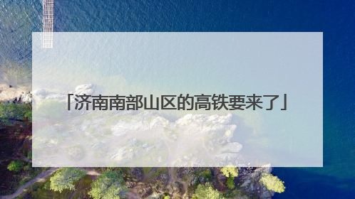 济南南部山区的高铁要来了