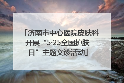 济南市中心医院皮肤科开展“5·25全国护肤日”主题义诊活动