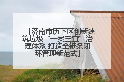 济南市历下区创新建筑垃圾“一案三查”治理体系 打造全链条闭环管理新范式