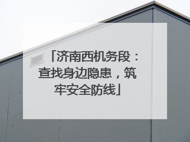 济南西机务段：查找身边隐患，筑牢安全防线