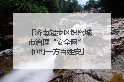 济南起步区织密城市治理“安全网” 护得一方百姓安