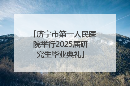 济宁市第一人民医院举行2025届研究生毕业典礼