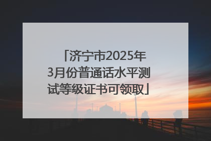 济宁市2025年3月份普通话水平测试等级证书可领取